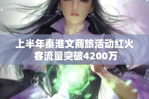 上半年秦淮文商旅活动红火 客流量突破4200万