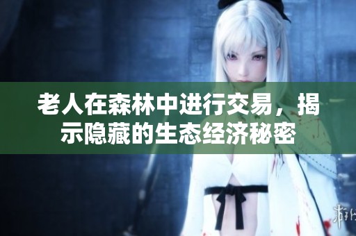 老人在森林中进行交易，揭示隐藏的生态经济秘密