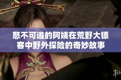 怒不可遏的阿姨在荒野大镖客中野外探险的奇妙故事