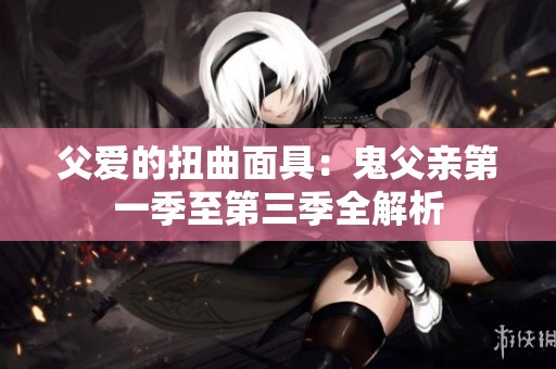 父爱的扭曲面具：鬼父亲第一季至第三季全解析