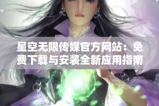 星空无限传媒官方网站：免费下载与安装全新应用指南