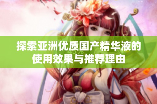 探索亚洲优质国产精华液的使用效果与推荐理由