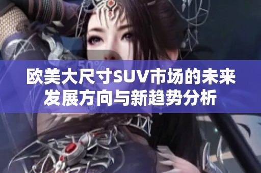 欧美大尺寸SUV市场的未来发展方向与新趋势分析