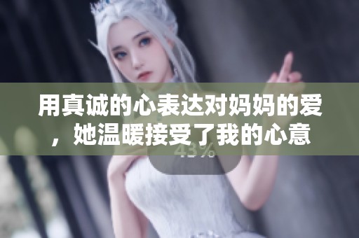 用真诚的心表达对妈妈的爱，她温暖接受了我的心意