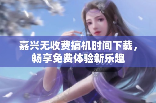 嘉兴无收费搞机时间下载，畅享免费体验新乐趣