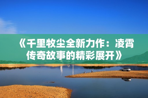 《千里牧尘全新力作：凌霄传奇故事的精彩展开》
