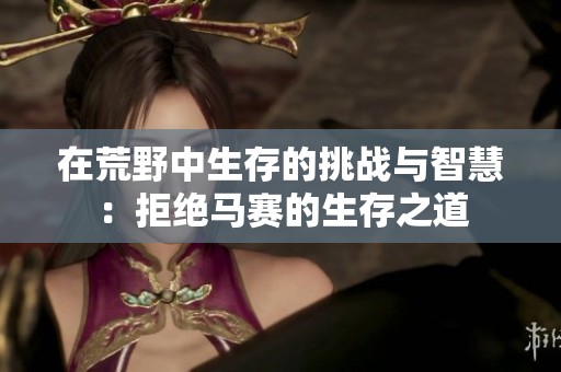 在荒野中生存的挑战与智慧：拒绝马赛的生存之道