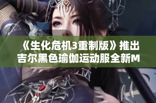 《生化危机3重制版》推出吉尔黑色瑜伽运动服全新MOD体验