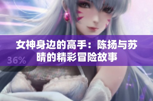 女神身边的高手：陈扬与苏晴的精彩冒险故事