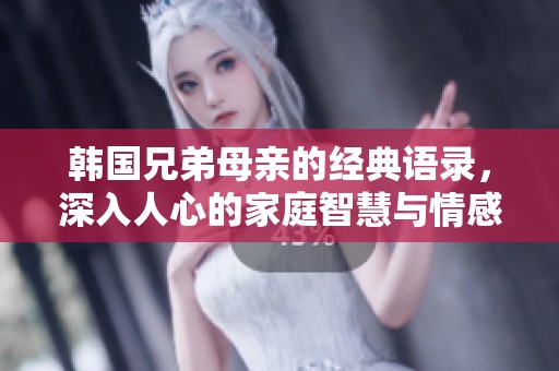 韩国兄弟母亲的经典语录，深入人心的家庭智慧与情感交流