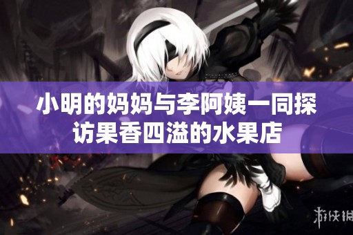 小明的妈妈与李阿姨一同探访果香四溢的水果店