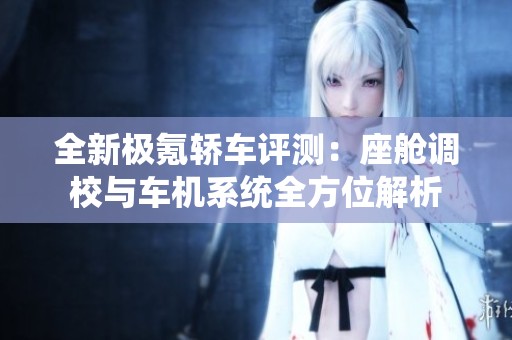 全新极氪轿车评测：座舱调校与车机系统全方位解析