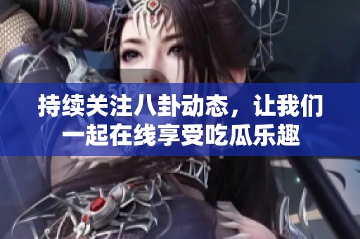 持续关注八卦动态，让我们一起在线享受吃瓜乐趣