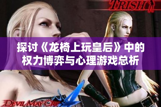 探讨《龙椅上玩皇后》中的权力博弈与心理游戏总析