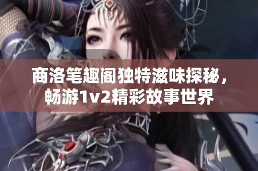 商洛笔趣阁独特滋味探秘，畅游1v2精彩故事世界