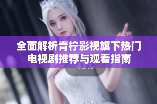 全面解析青柠影视旗下热门电视剧推荐与观看指南
