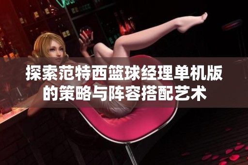 探索范特西篮球经理单机版的策略与阵容搭配艺术