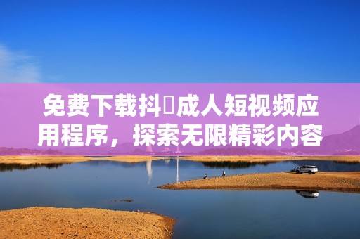 免费下载抖抈成人短视频应用程序，探索无限精彩内容