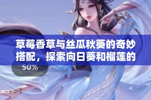 草莓香草与丝瓜秋葵的奇妙搭配，探索向日葵和榴莲的独特风味