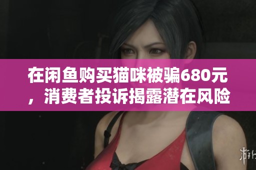 在闲鱼购买猫咪被骗680元，消费者投诉揭露潜在风险