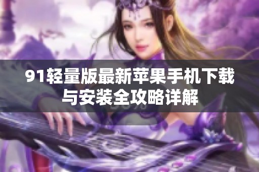 91轻量版最新苹果手机下载与安装全攻略详解