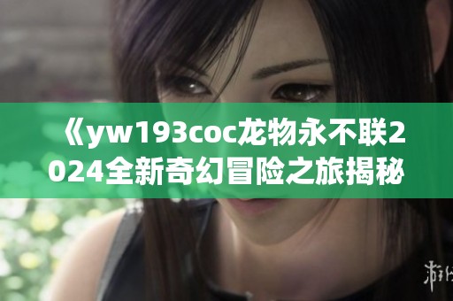 《yw193coc龙物永不联2024全新奇幻冒险之旅揭秘》