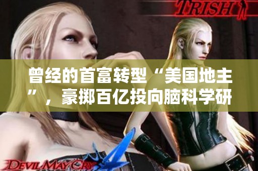 曾经的首富转型“美国地主”，豪掷百亿投向脑科学研究