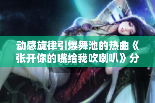 动感旋律引爆舞池的热曲《张开你的嘴给我吹喇叭》分析