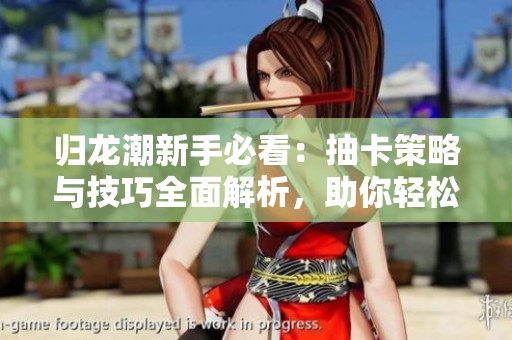 归龙潮新手必看：抽卡策略与技巧全面解析，助你轻松上手