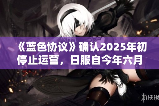 《蓝色协议》确认2025年初停止运营，日服自今年六月起停售服务