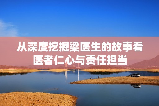 从深度挖掘梁医生的故事看医者仁心与责任担当