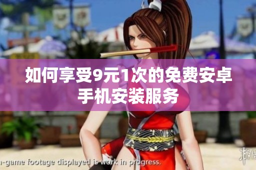 如何享受9元1次的免费安卓手机安装服务