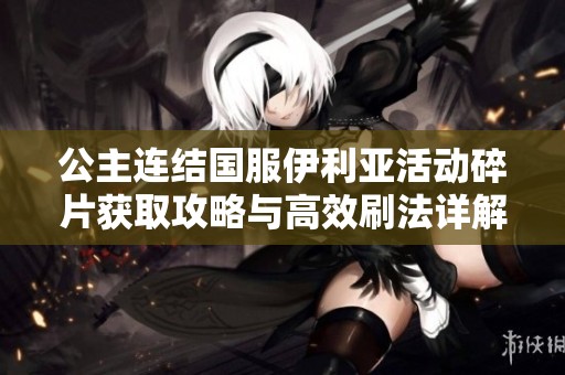 公主连结国服伊利亚活动碎片获取攻略与高效刷法详解