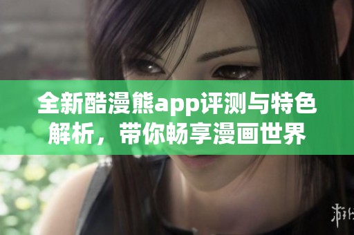 全新酷漫熊app评测与特色解析，带你畅享漫画世界