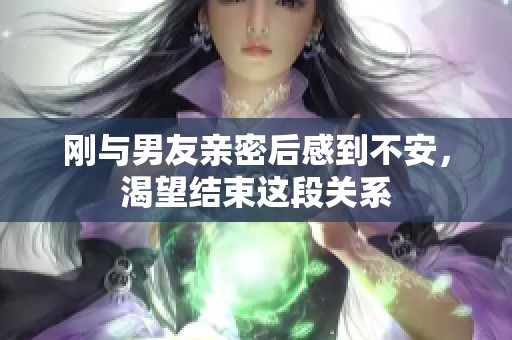 刚与男友亲密后感到不安，渴望结束这段关系