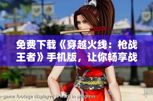 免费下载《穿越火线：枪战王者》手机版，让你畅享战斗乐趣