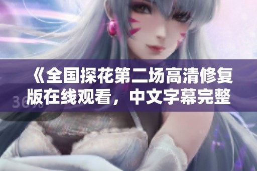《全国探花第二场高清修复版在线观看，中文字幕完整版奉上》