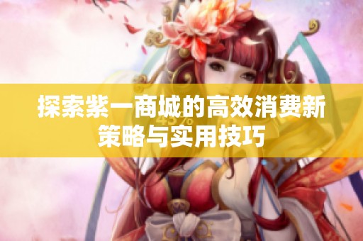 探索紫一商城的高效消费新策略与实用技巧