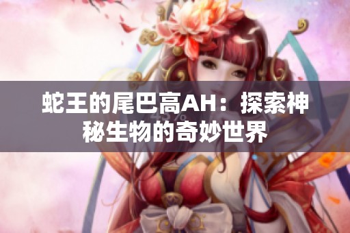蛇王的尾巴高AH：探索神秘生物的奇妙世界