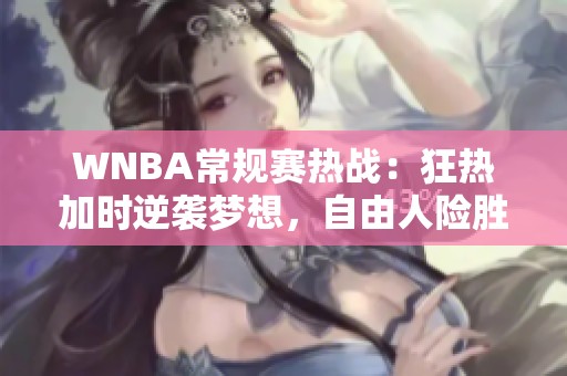 WNBA常规赛热战：狂热加时逆袭梦想，自由人险胜王牌