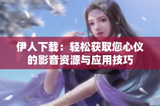 伊人下载：轻松获取您心仪的影音资源与应用技巧