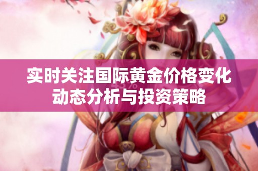 实时关注国际黄金价格变化动态分析与投资策略