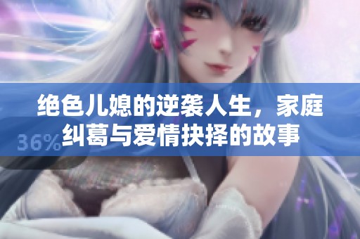 绝色儿媳的逆袭人生，家庭纠葛与爱情抉择的故事