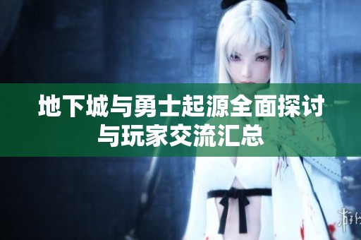 地下城与勇士起源全面探讨与玩家交流汇总