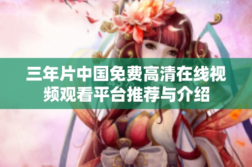 三年片中国免费高清在线视频观看平台推荐与介绍