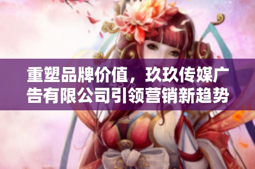 重塑品牌价值，玖玖传媒广告有限公司引领营销新趋势