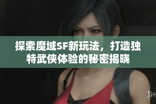 探索魔域SF新玩法，打造独特武侠体验的秘密揭晓