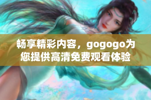 畅享精彩内容，gogogo为您提供高清免费观看体验