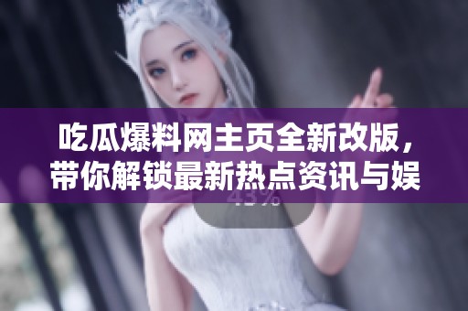 吃瓜爆料网主页全新改版，带你解锁最新热点资讯与娱乐八卦