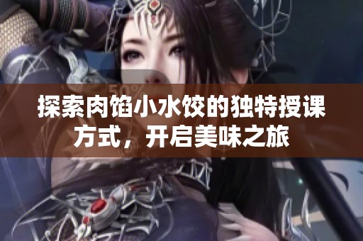 探索肉馅小水饺的独特授课方式，开启美味之旅